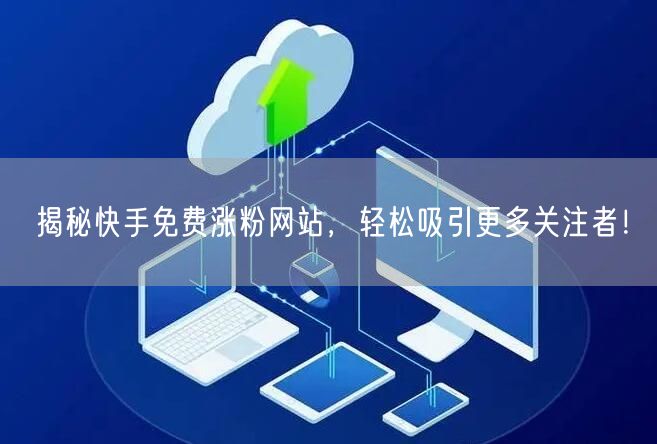 揭秘快手免费涨粉网站，轻松吸引更多关注者！
