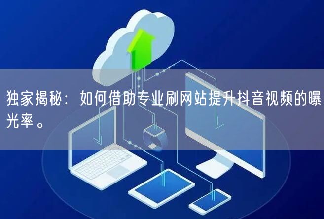 独家揭秘：如何借助专业刷网站提升抖音视频的曝光率。