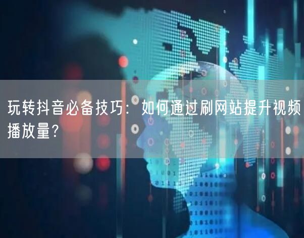 玩转抖音必备技巧:如何通过刷网站提升视频播放量?