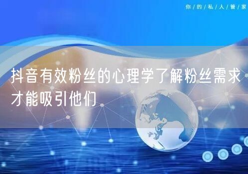 抖音有效粉丝的心理学了解粉丝需求才能吸引他们