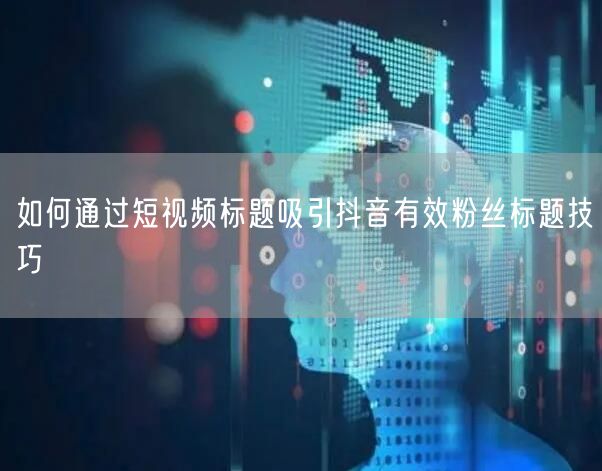 如何通过短视频标题吸引抖音有效粉丝标题技巧