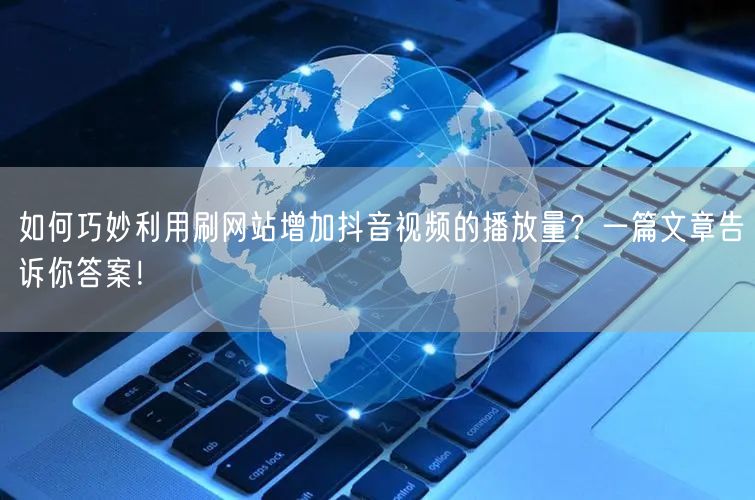 如何巧妙利用刷网站增加抖音视频的播放量?一篇文章告诉你答案!