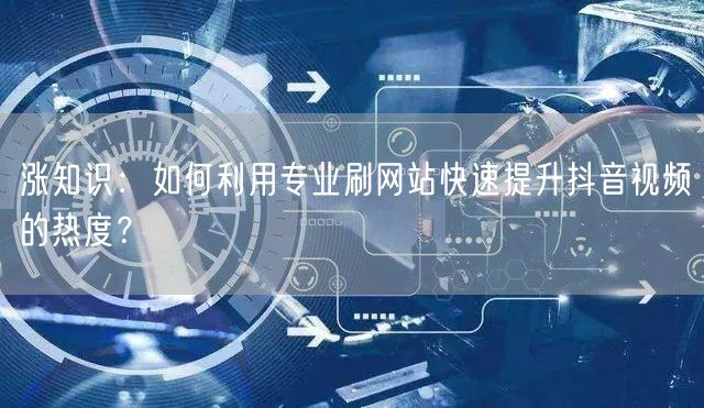涨知识:如何利用专业刷网站快速提升抖音视频的热度?