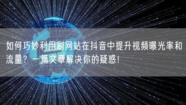 如何巧妙利用刷网站在抖音中提升视频曝光率和流量?一篇文章解决你的疑惑!
