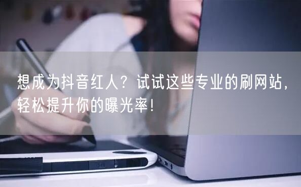 想成为抖音红人?试试这些专业的刷网站,轻松提升你的曝光率!