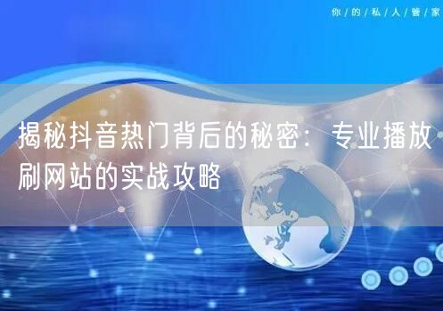 揭秘抖音热门背后的秘密:专业播放刷网站的实战攻略