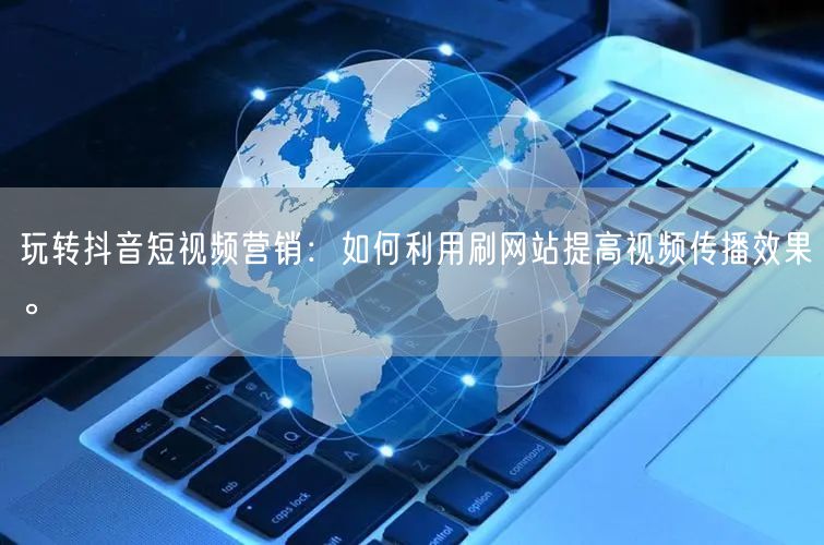 玩转抖音短视频营销:如何利用刷网站提高视频传播效果。