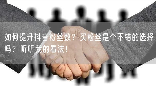 如何提升抖音粉丝数？买粉丝是个不错的选择吗？听听我的看法！