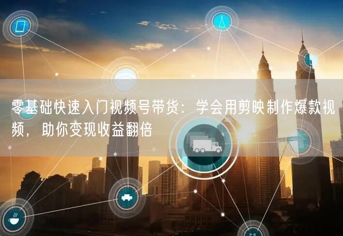零基础快速入门视频号带货:学会用剪映制作爆款视频,助你变现收益翻倍