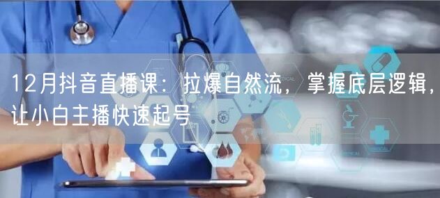 12月抖音直播课:拉爆自然流,掌握底层逻辑,让小白主播快速起号