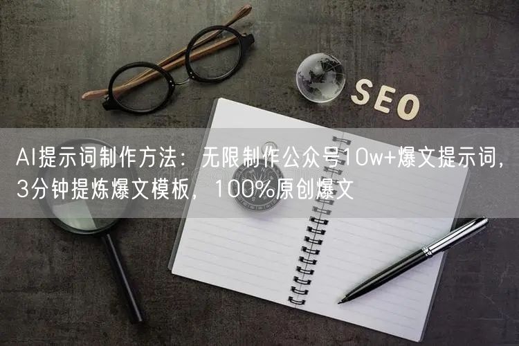AI提示词制作方法:无限制作公众号10w+爆文提示词,3分钟提炼爆文模板,100