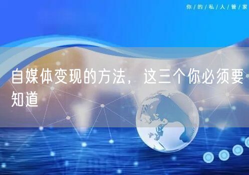 自媒体变现的方法,这三个你必须要知道