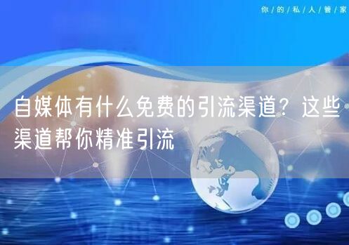 自媒体有什么免费的引流渠道?这些渠道帮你精准引流