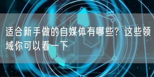 适合新手做的自媒体有哪些?这些领域你可以看一下