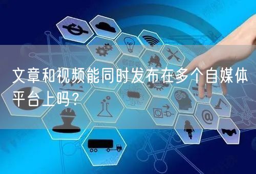 文章和视频能同时发布在多个自媒体平台上吗?