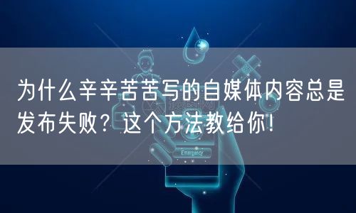 为什么辛辛苦苦写的自媒体内容总是发布失败?这个方法教给你!