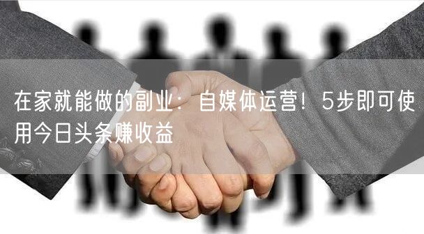 在家就能做的副业:自媒体运营!5步即可使用今日头条赚收益