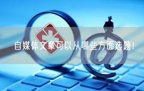 自媒体文章可以从哪些方面选题!