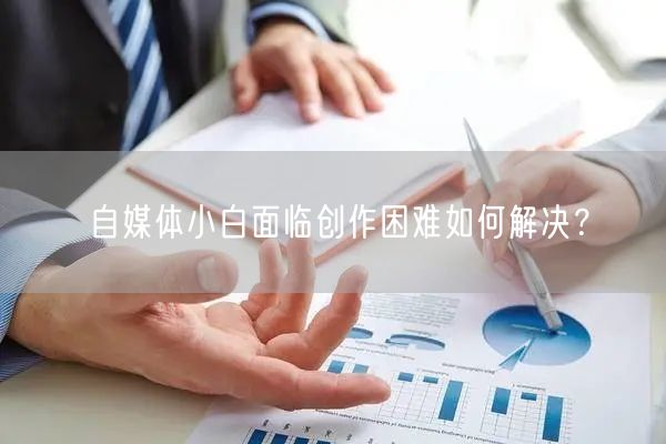自媒体小白面临创作困难如何解决?