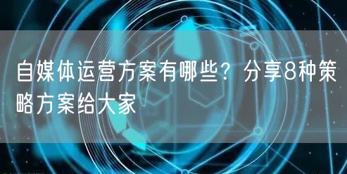 自媒体运营方案有哪些？分享8种策略方案给大家