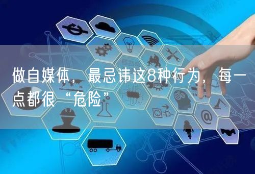 做自媒体,最忌讳这8种行为,每一点都很“危险”