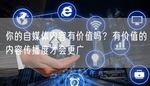 你的自媒体内容有价值吗?有价值的内容传播度才会更广