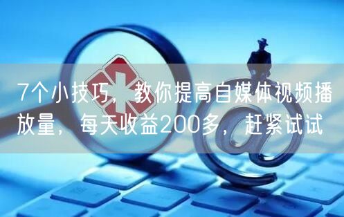 7个小技巧,教你提高自媒体视频播放量,每天收益200多,赶紧试试