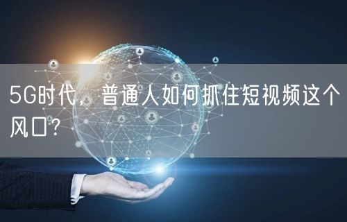 5G时代,普通人如何抓住短视频这个风口?