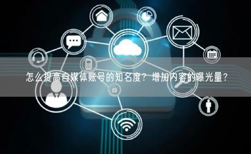 怎么提高自媒体账号的知名度？增加内容的曝光量？