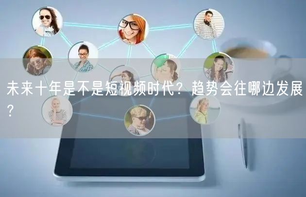 未来十年是不是短视频时代？趋势会往哪边发展？