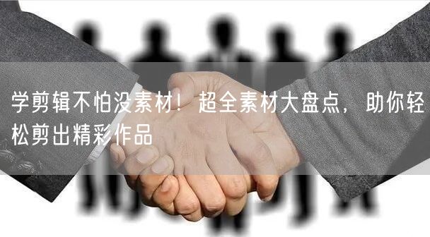 学剪辑不怕没素材！超全素材大盘点，助你轻松剪出精彩作品