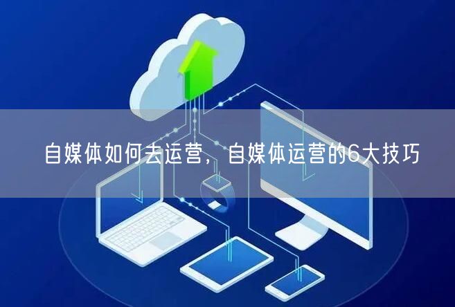 自媒体如何去运营,自媒体运营的6大技巧