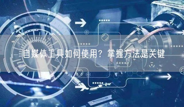 自媒体工具如何使用?掌握方法是关键