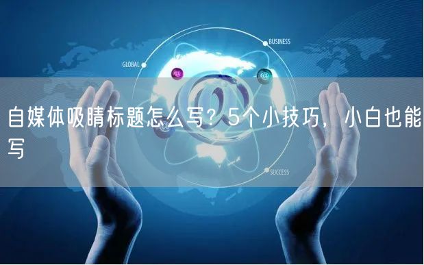 自媒体吸睛标题怎么写?5个小技巧,小白也能写