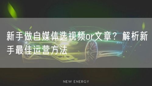 新手做自媒体选视频or文章?解析新手最佳运营方法