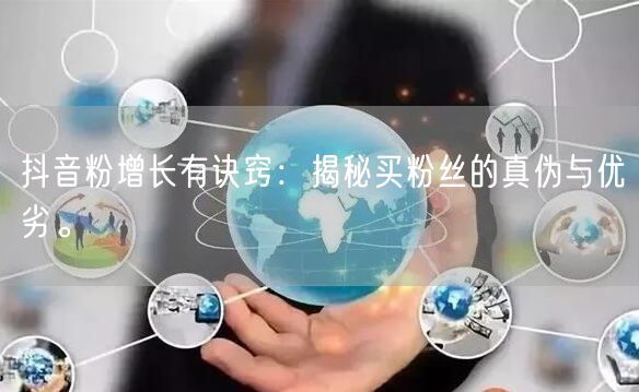 抖音粉增长有诀窍:揭秘买粉丝的真伪与优劣。