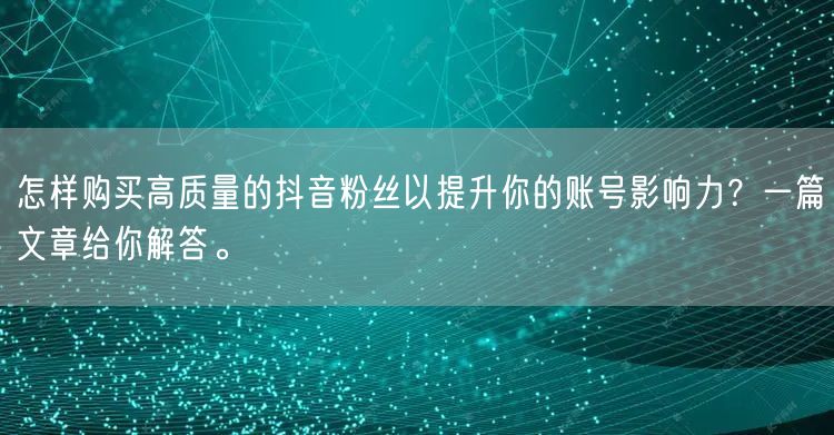 怎样购买高质量的抖音粉丝以提升你的账号影响力?一篇文章给你解答。