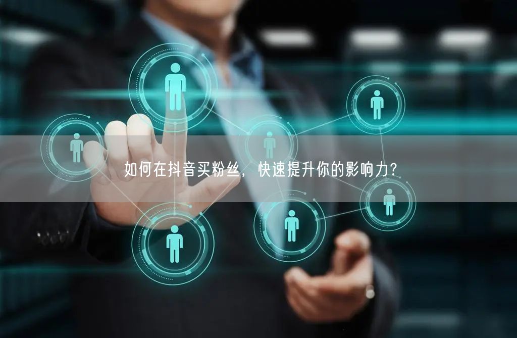 如何在抖音买粉丝,快速提升你的影响力?