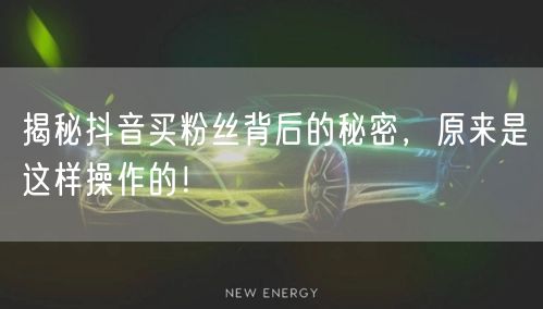 揭秘抖音买粉丝背后的秘密,原来是这样操作的!