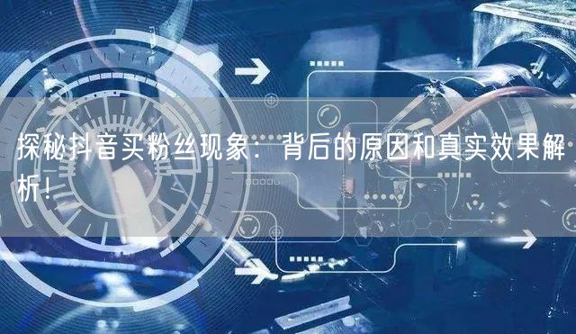 探秘抖音买粉丝现象:背后的原因和真实效果解析!