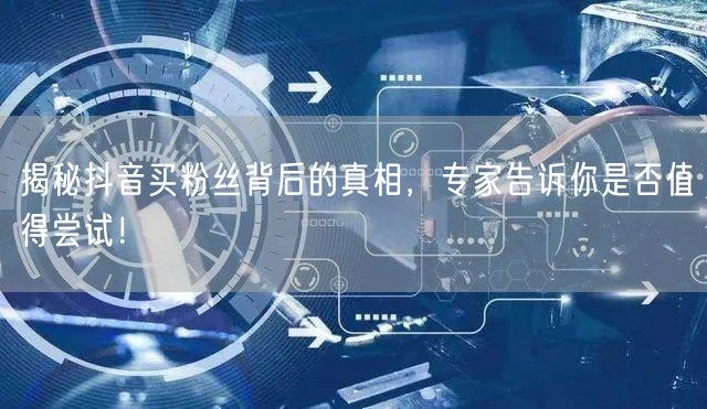 揭秘抖音买粉丝背后的真相，专家告诉你是否值得尝试！