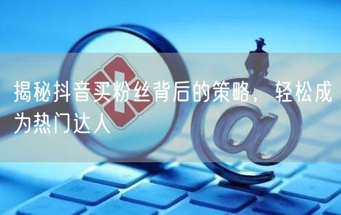 揭秘抖音买粉丝背后的策略,轻松成为热门达人