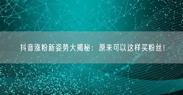 抖音涨粉新姿势大揭秘:原来可以这样买粉丝!