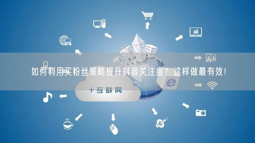 如何利用买粉丝策略提升抖音关注度?这样做最有效!