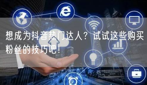 想成为抖音热门达人?试试这些购买粉丝的技巧吧!
