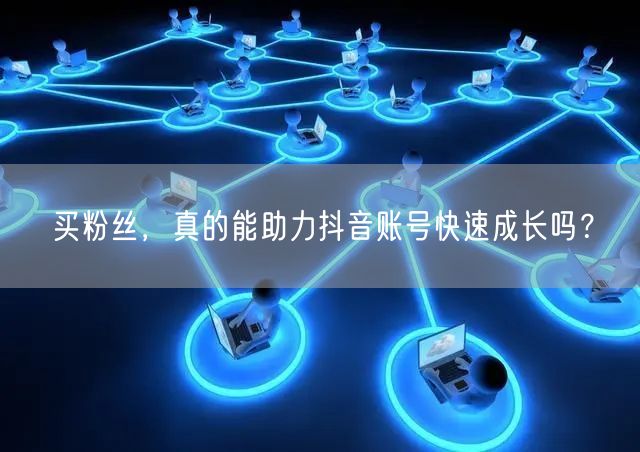 买粉丝,真的能助力抖音账号快速成长吗?