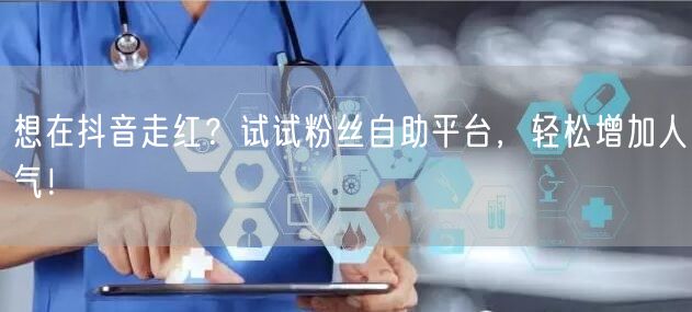 想在抖音走红？试试粉丝自助平台，轻松增加人气！