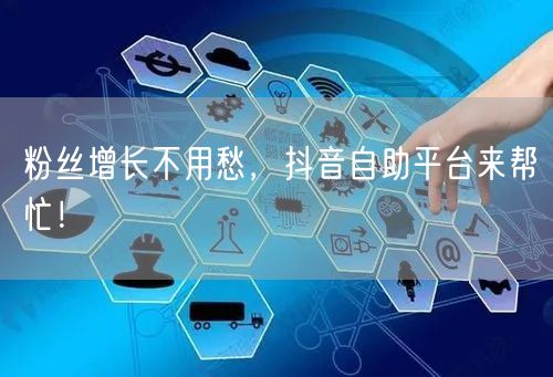 粉丝增长不用愁，抖音自助平台来帮忙！