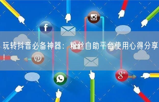 玩转抖音必备神器：粉丝自助平台使用心得分享！