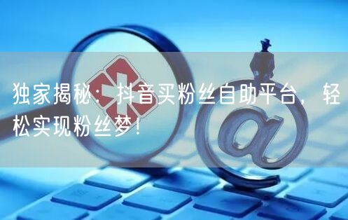 独家揭秘：抖音买粉丝自助平台，轻松实现粉丝梦！